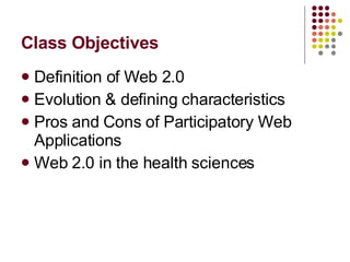 Class Objectives Definition of Web 2.0 Evolution & defining characteristics Pros and Cons of Participatory Web Applications Web 2.0 in the health sciences 