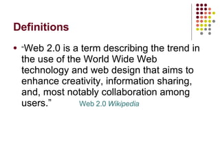 Definitions “ Web 2.0 is a term describing the trend in the use of the World Wide Web technology and web design that aims to enhance creativity, information sharing, and, most notably collaboration among users.”  Web 2.0  Wikipedia 
