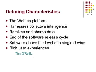 Defining Characteristics The Web as platform Harnesses collective intelligence Remixes and shares data End of the software release cycle Software above the level of a single device Rich user experiences Tim O’Reilly 