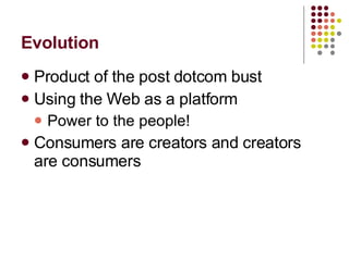 Evolution Product of the post dotcom bust Using the Web as a platform Power to the people! Consumers are creators and creators are consumers 