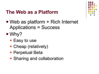The Web as a Platform Web as platform + Rich Internet Applications = Success Why? Easy to use Cheap (relatively) Perpetual Beta Sharing and collaboration 