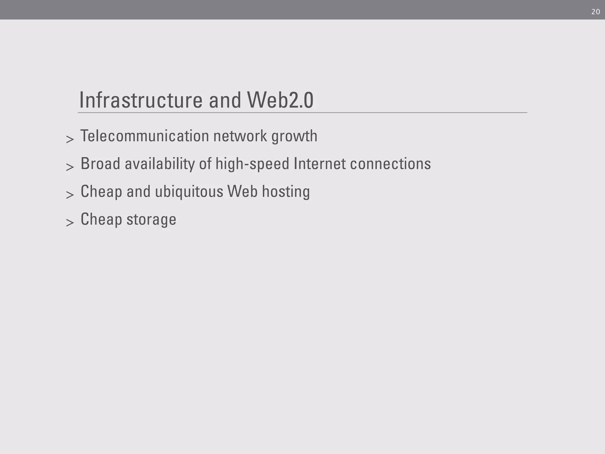 20




    Infrastructure and Web2.0
>   Telecommunication network growth
>   Broad availability of high-speed Internet connections
>   Cheap and ubiquitous Web hosting
>   Cheap storage
 