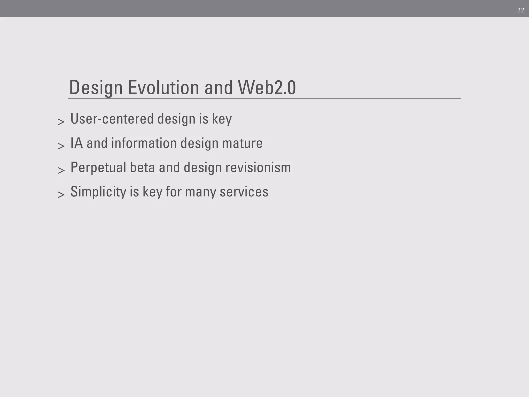 22




    Design Evolution and Web2.0
>   User-centered design is key
>   IA and information design mature
>   Perpetual beta and design revisionism
>   Simplicity is key for many services
 
