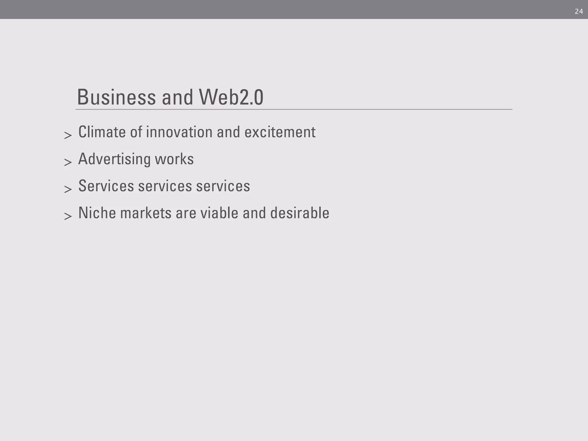 24




    Business and Web2.0
>   Climate of innovation and excitement
>   Advertising works
>   Services services services
>   Niche markets are viable and desirable
 