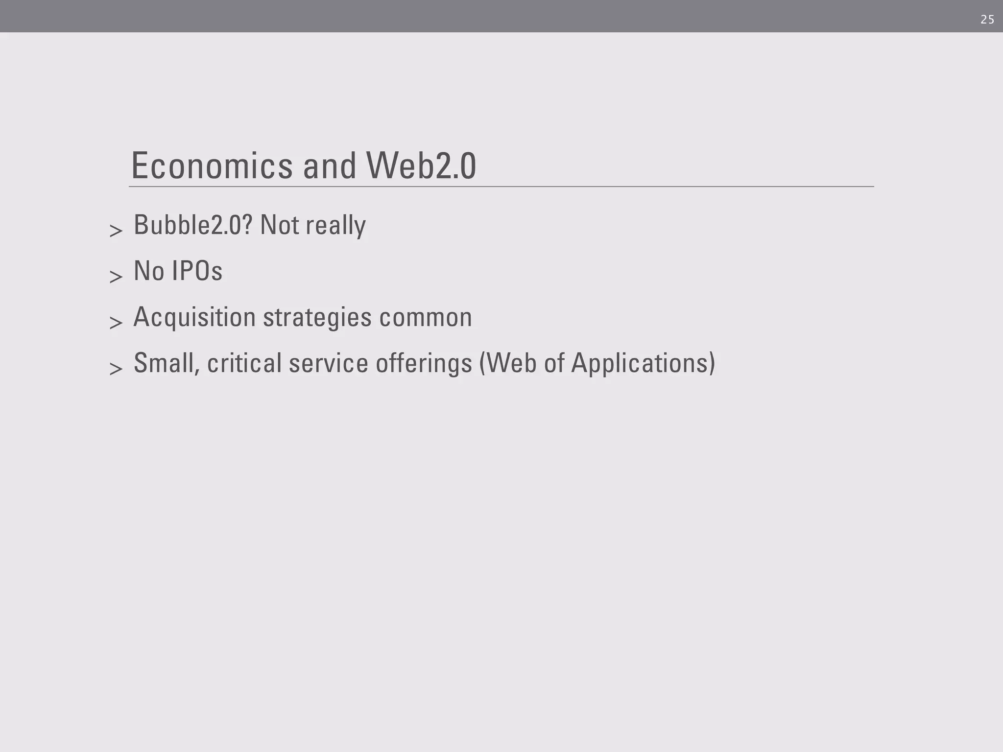 25




    Economics and Web2.0
>   Bubble2.0? Not really
>   No IPOs
>   Acquisition strategies common
>   Small, critical service offerings (Web of Applications)
 