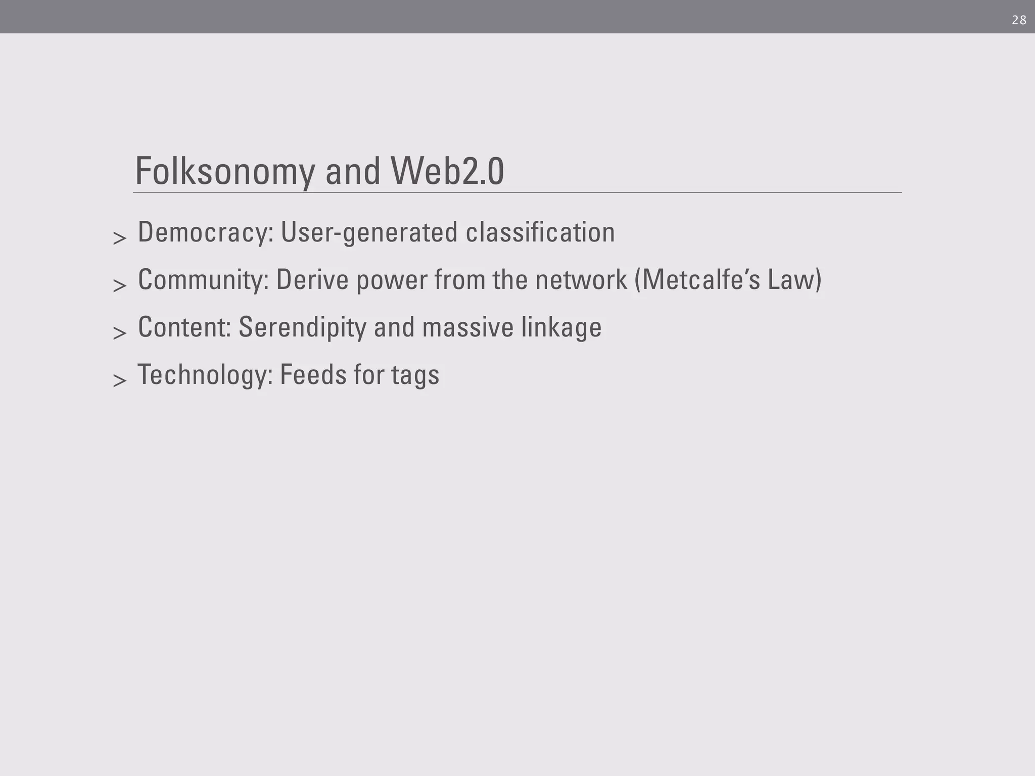 28




    Folksonomy and Web2.0
>   Democracy: User-generated classification
>   Community: Derive power from the network (Metcalfe’s Law)
>   Content: Serendipity and massive linkage
>   Technology: Feeds for tags
 