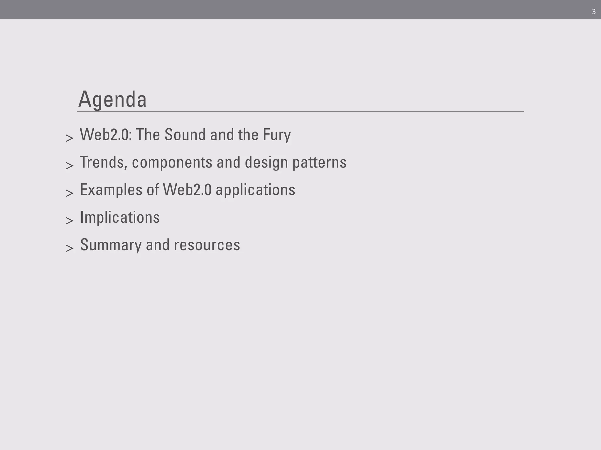3




    Agenda
>   Web2.0: The Sound and the Fury
>   Trends, components and design patterns
>   Examples of Web2.0 applications
>   Implications
>   Summary and resources
 
