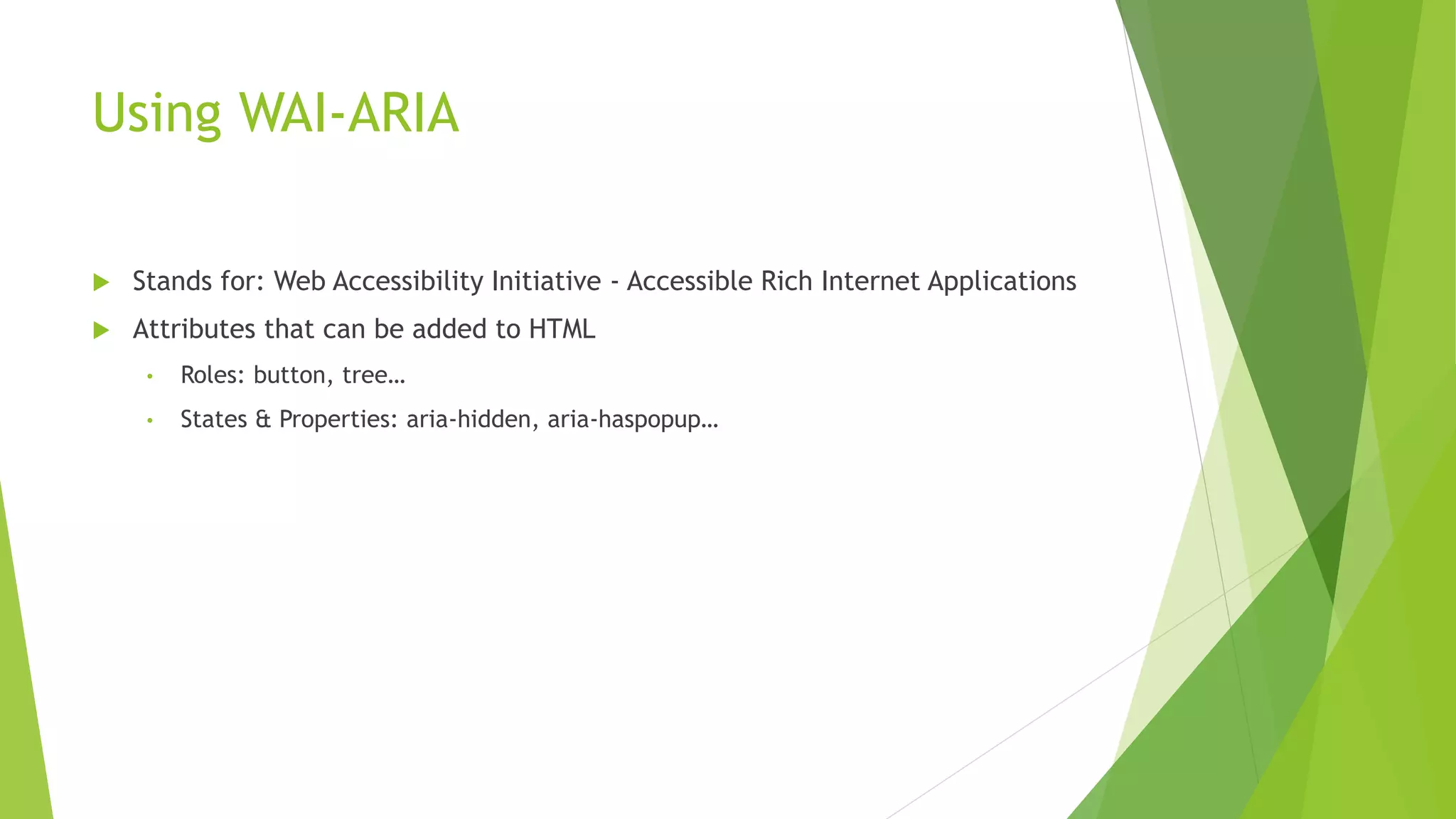 Using WAI-ARIA
 Stands for: Web Accessibility Initiative - Accessible Rich Internet Applications
 Attributes that can be added to HTML
• Roles: button, tree…
• States & Properties: aria-hidden, aria-haspopup…
 