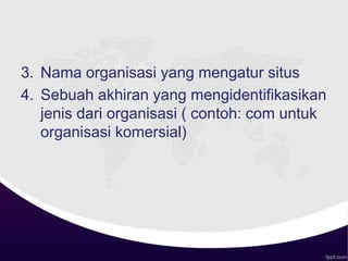 3. Nama organisasi yang mengatur situs
4. Sebuah akhiran yang mengidentifikasikan
jenis dari organisasi ( contoh: com untuk
organisasi komersial)
 