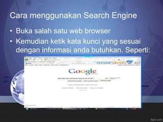 Cara menggunakan Search Engine
• Buka salah satu web browser
• Kemudian ketik kata kunci yang sesuai
dengan informasi anda butuhkan. Seperti:
 