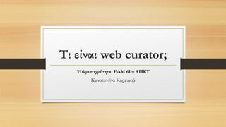 Τι είναι web curator;
3η δραστηριότητα ΕΔΜ 61 – ΑΠΚΥ
Κωνσταντίνα Κεραυνού
 