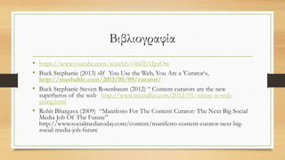 Βιβλιογραφία
• https://www.youtube.com/watch?v=46tTz1IpzOw
• Buck Stephanie (2013) «If You Use the Web, You Are a 'Curator...