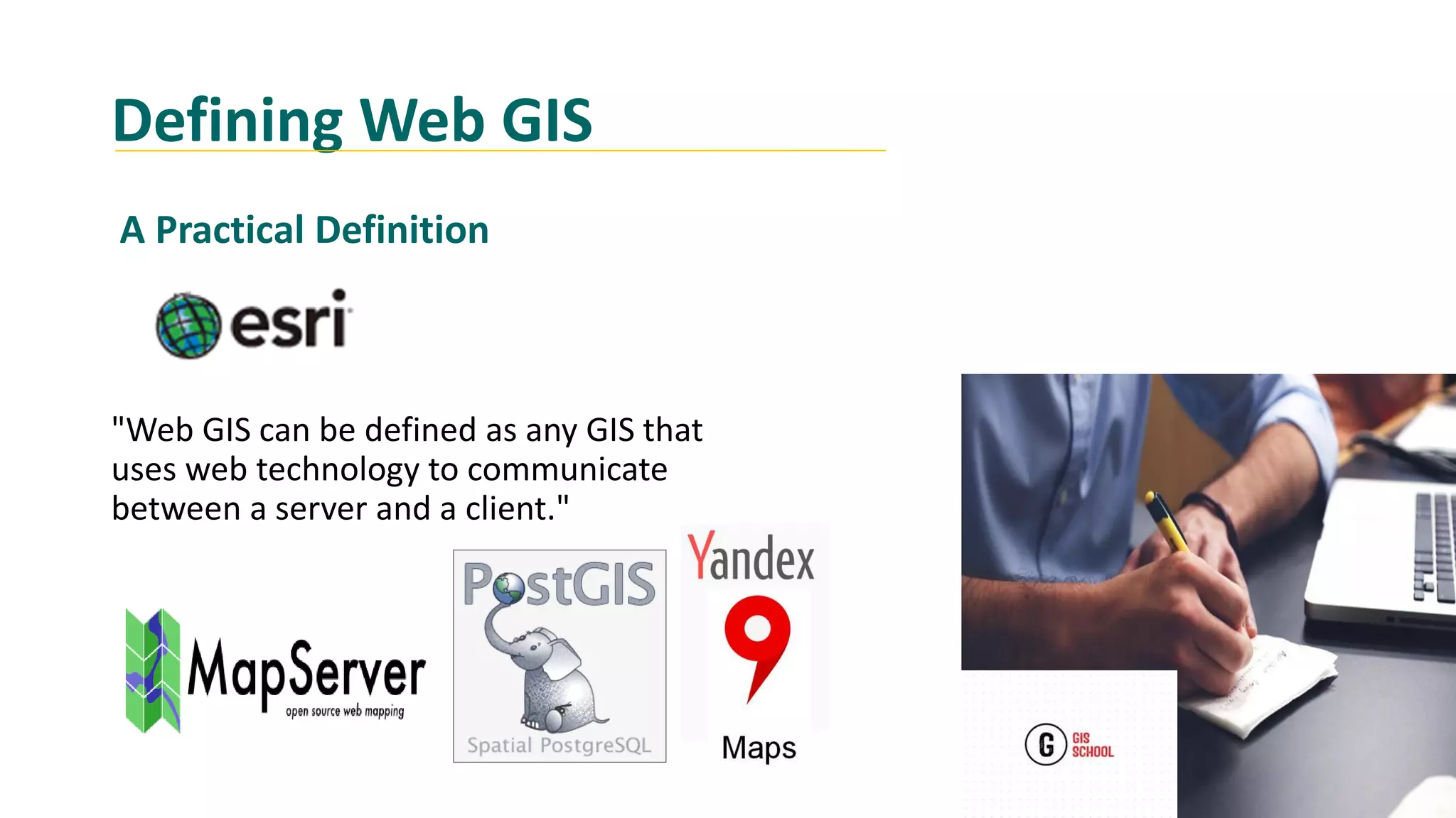 Defining Web GIS
"Web GIS can be defined as any GIS that
uses web technology to communicate
between a server and a client."
A Practical Definition
 