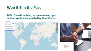 Web GIS in the Past
2004: OpenStreetMap, an open source, open
content world map founded by Steve Coast..
 