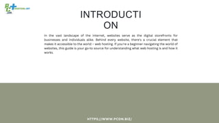 INTRODUCTI
ON
HTTPS://WWW.PCDN.BIZ/
In the vast landscape of the internet, websites serve as the digital storefronts for
businesses and individuals alike. Behind every website, there's a crucial element that
makes it accessible to the world – web hosting. If you're a beginner navigating the world of
websites, this guide is your go-to source for understanding what web hosting is and how it
works.
 