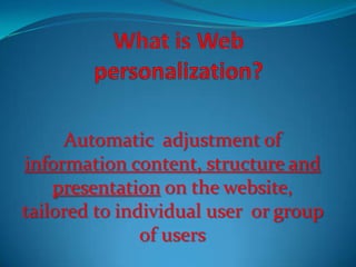 What is Web personalization? Automatic  adjustment of information content, structure and presentation on the website, tailored to individual user  or group of users 