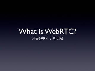 What is WebRTC?
기술연구소 / 정기철
 