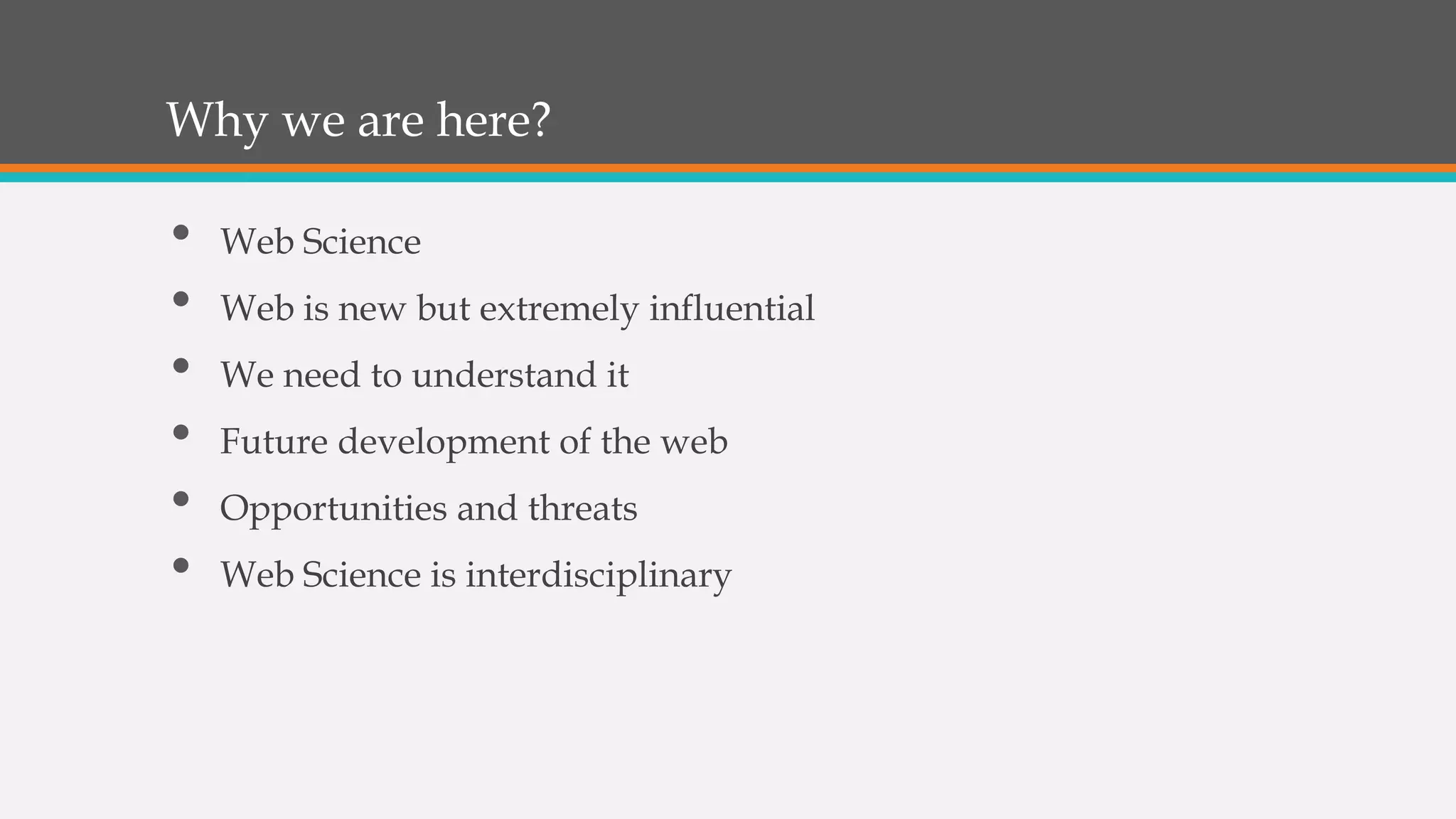 Why we are here?
• Web Science
• Web is new but extremely influential
• We need to understand it
• Future development of the web
• Opportunities and threats
• Web Science is interdisciplinary
 