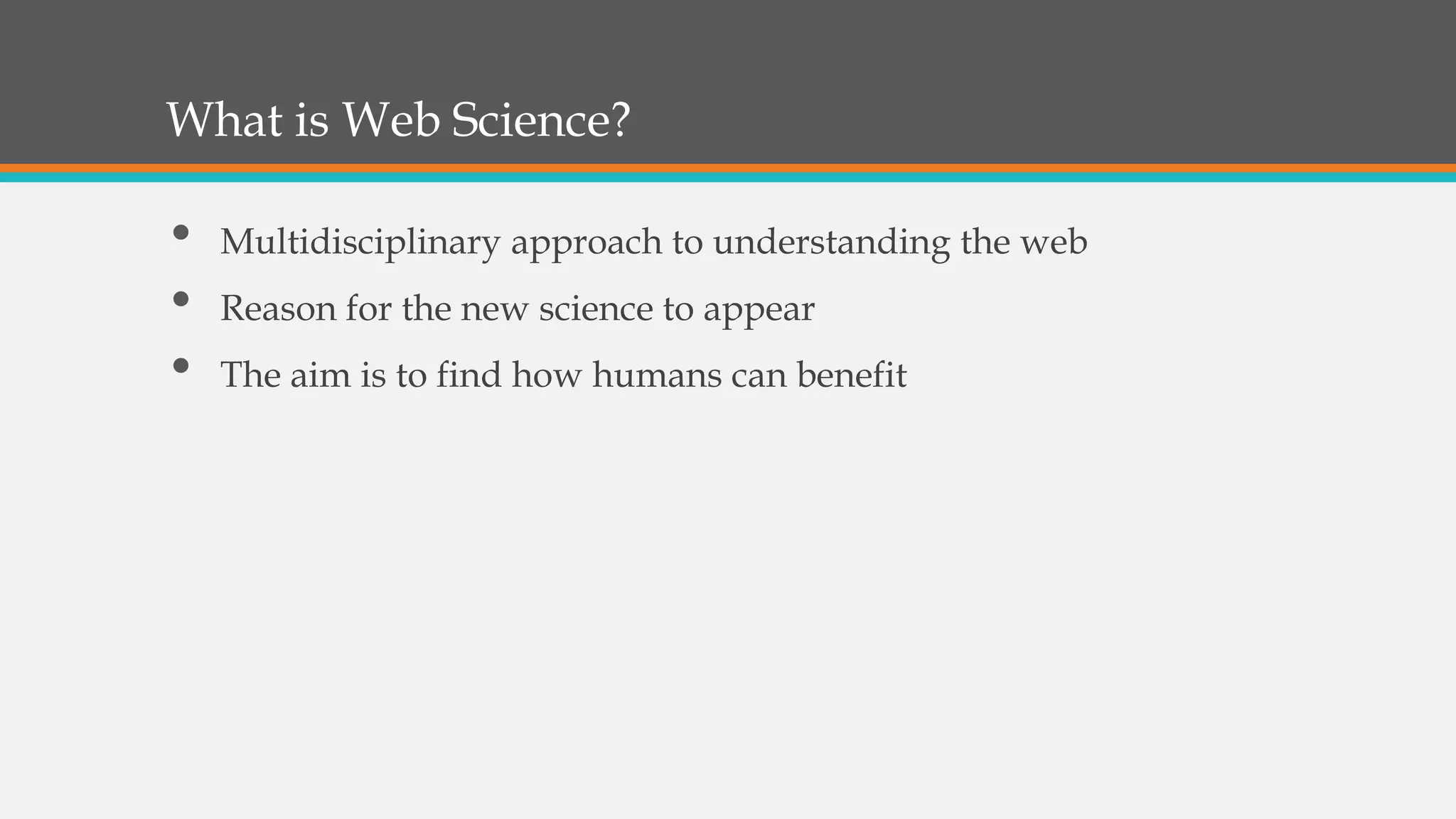 What is Web Science?
• Multidisciplinary approach to understanding the web
• Reason for the new science to appear
• The aim is to find how humans can benefit
 