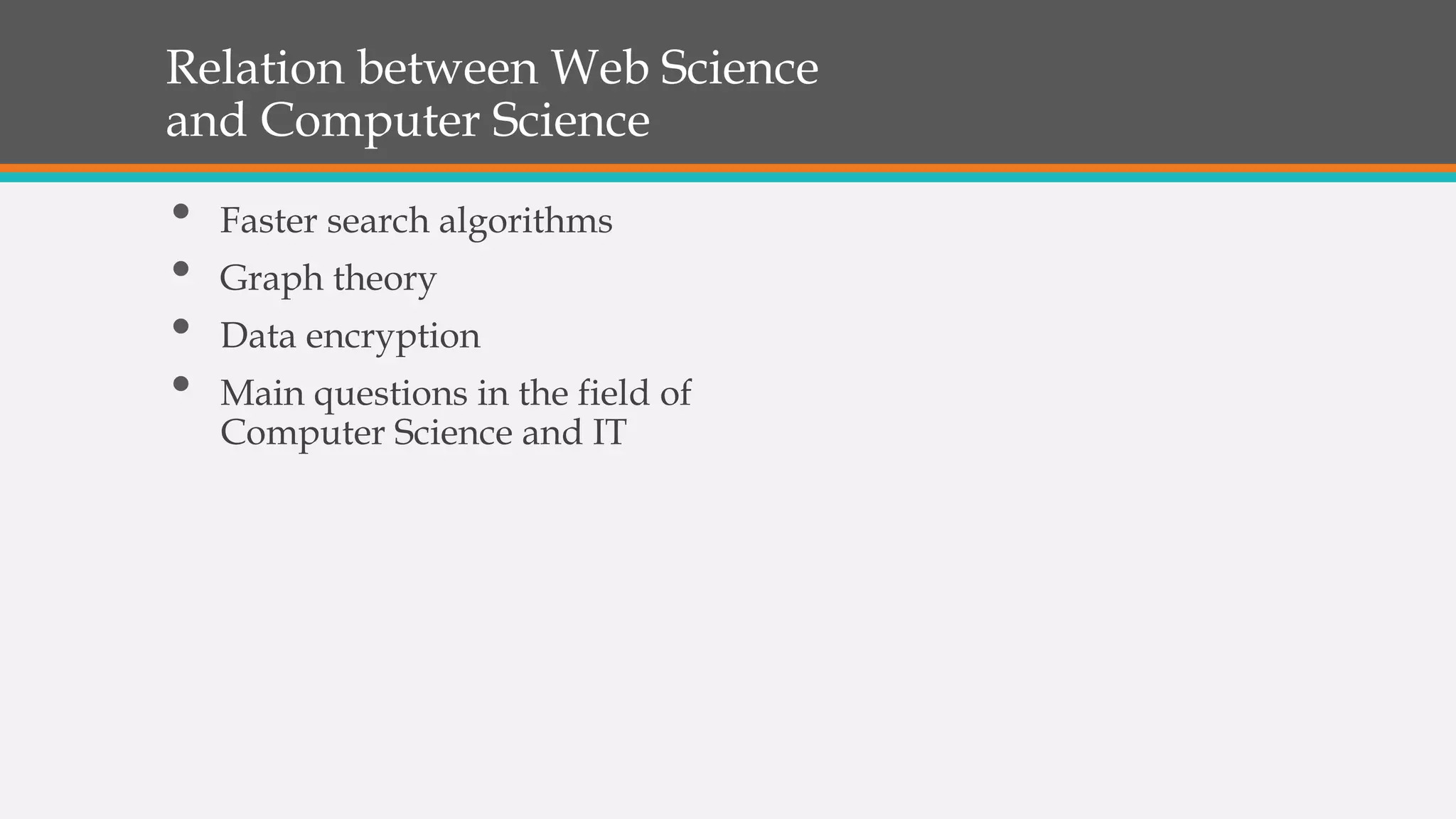 Relation between Web Science
and Computer Science
• Faster search algorithms
• Graph theory
• Data encryption
• Main questions in the field of
Computer Science and IT
 