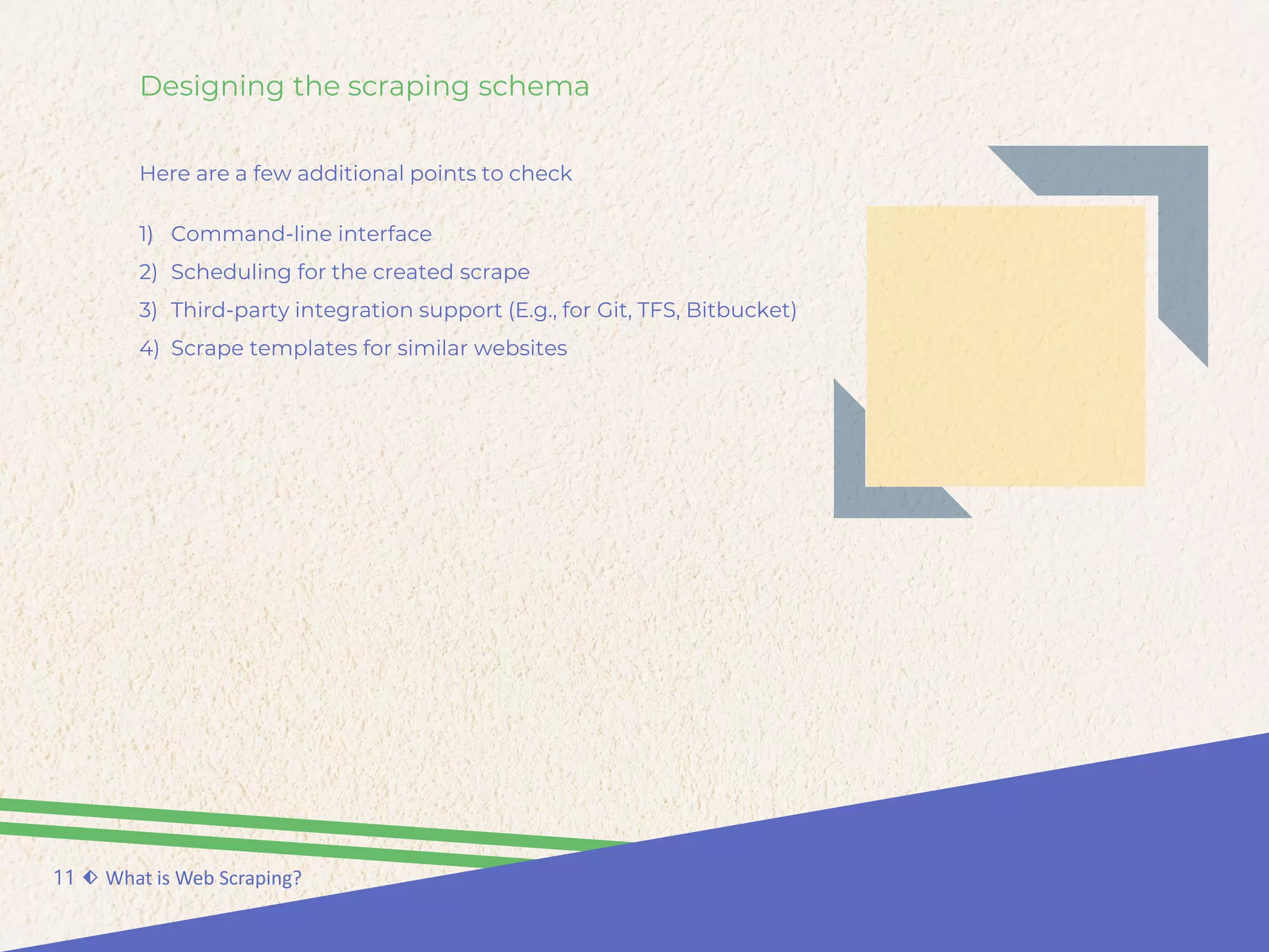 Designing the scraping schema
Here are a few additional points to check
11 ⬖ What is Web Scraping?
1) Command-line interface
2) Scheduling for the created scrape
3) Third-party integration support (E.g., for Git, TFS, Bitbucket)
4) Scrape templates for similar websites
 
