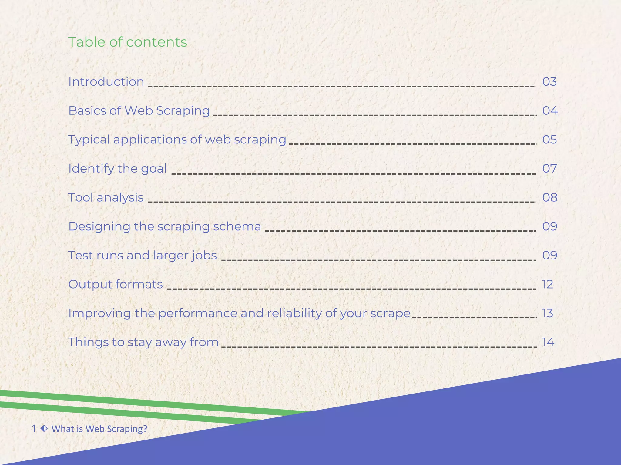 Table of contents
Introduction
Basics of Web Scraping
Typical applications of web scraping
Identify the goal
Tool analysis
Designing the scraping schema
Test runs and larger jobs
Output formats
Improving the performance and reliability of your scrape
Things to stay away from
1 ⬖ What is Web Scraping?
03
04
05
07
08
09
09
12
13
14
 
