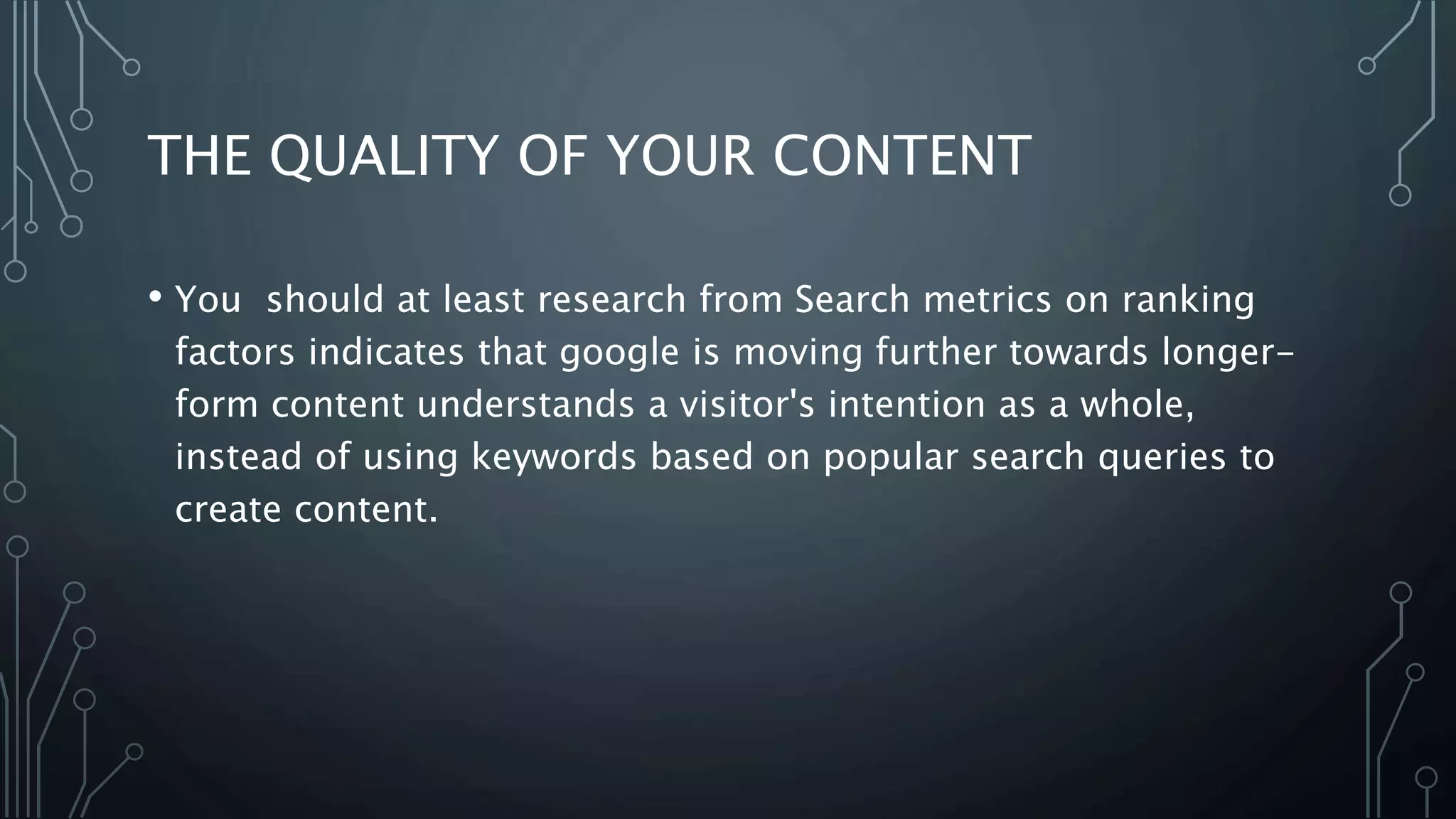 THE QUALITY OF YOUR CONTENT
• You should at least research from Search metrics on ranking
factors indicates that google is moving further towards longer-
form content understands a visitor's intention as a whole,
instead of using keywords based on popular search queries to
create content.
 