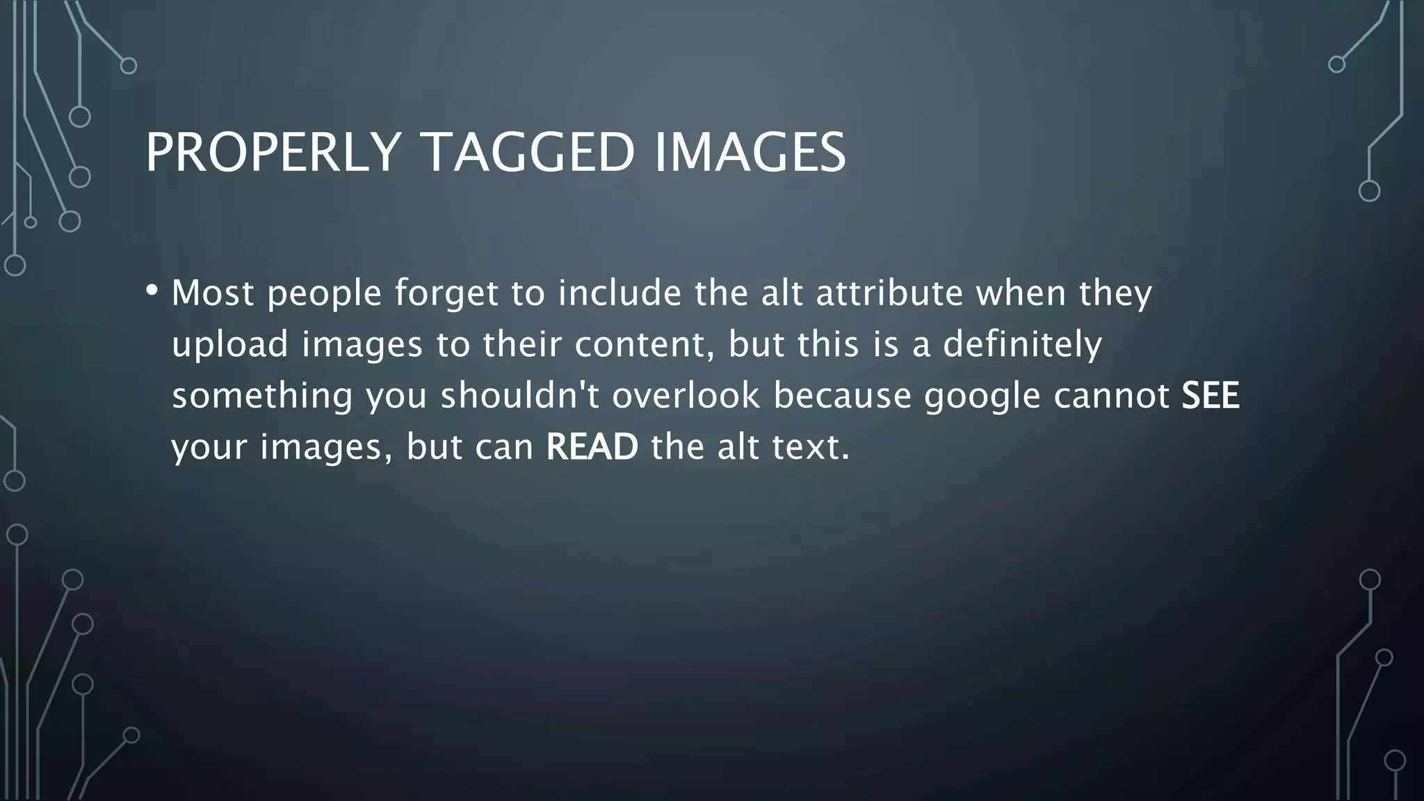 PROPERLY TAGGED IMAGES
• Most people forget to include the alt attribute when they
upload images to their content, but this is a definitely
something you shouldn't overlook because google cannot SEE
your images, but can READ the alt text.
 