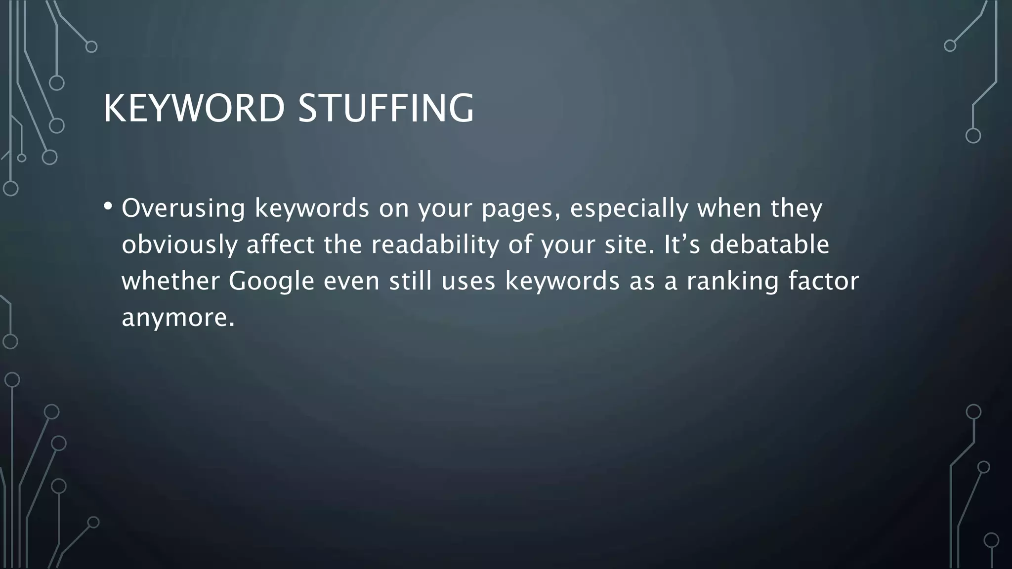 KEYWORD STUFFING
• Overusing keywords on your pages, especially when they
obviously affect the readability of your site. It’s debatable
whether Google even still uses keywords as a ranking factor
anymore.
 