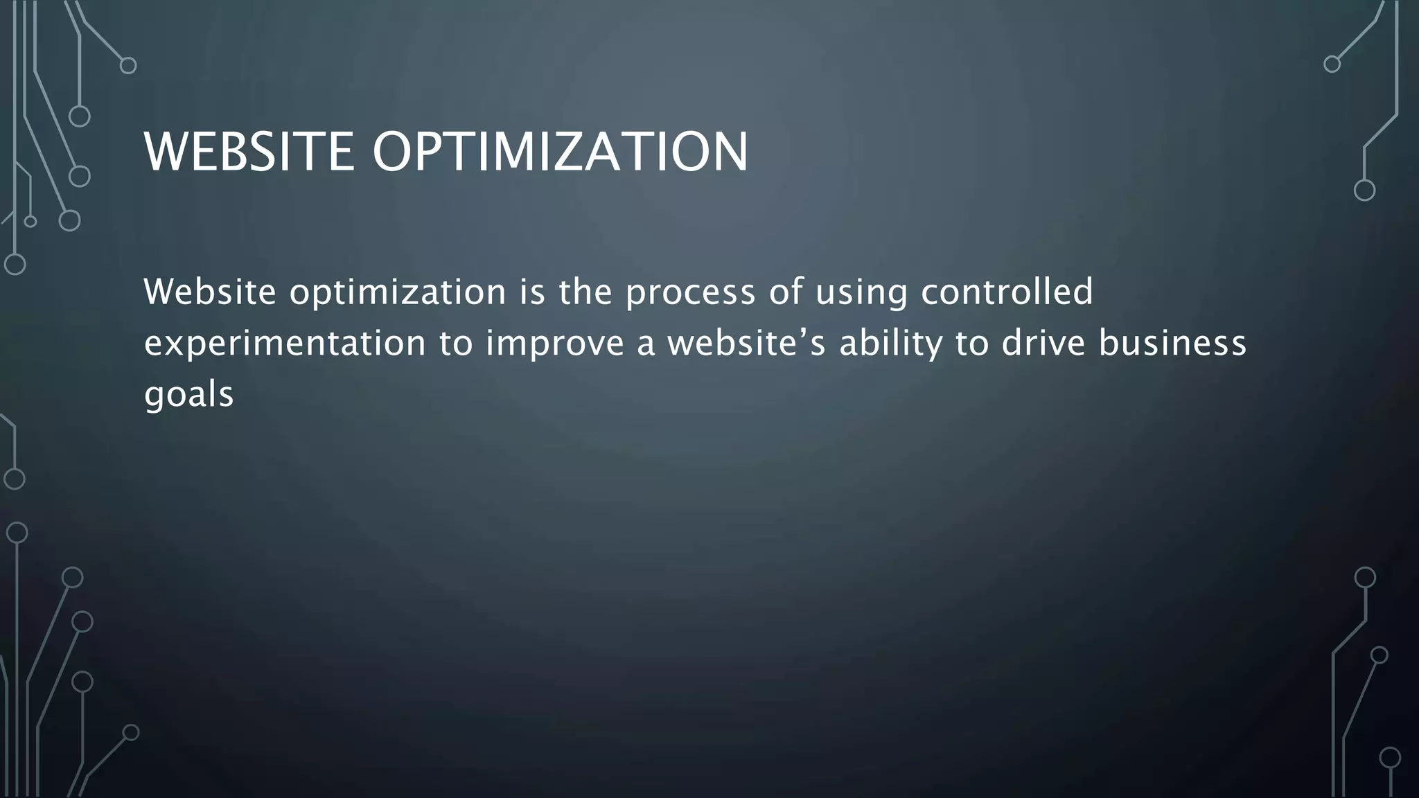 WEBSITE OPTIMIZATION
Website optimization is the process of using controlled
experimentation to improve a website’s ability to drive business
goals
 
