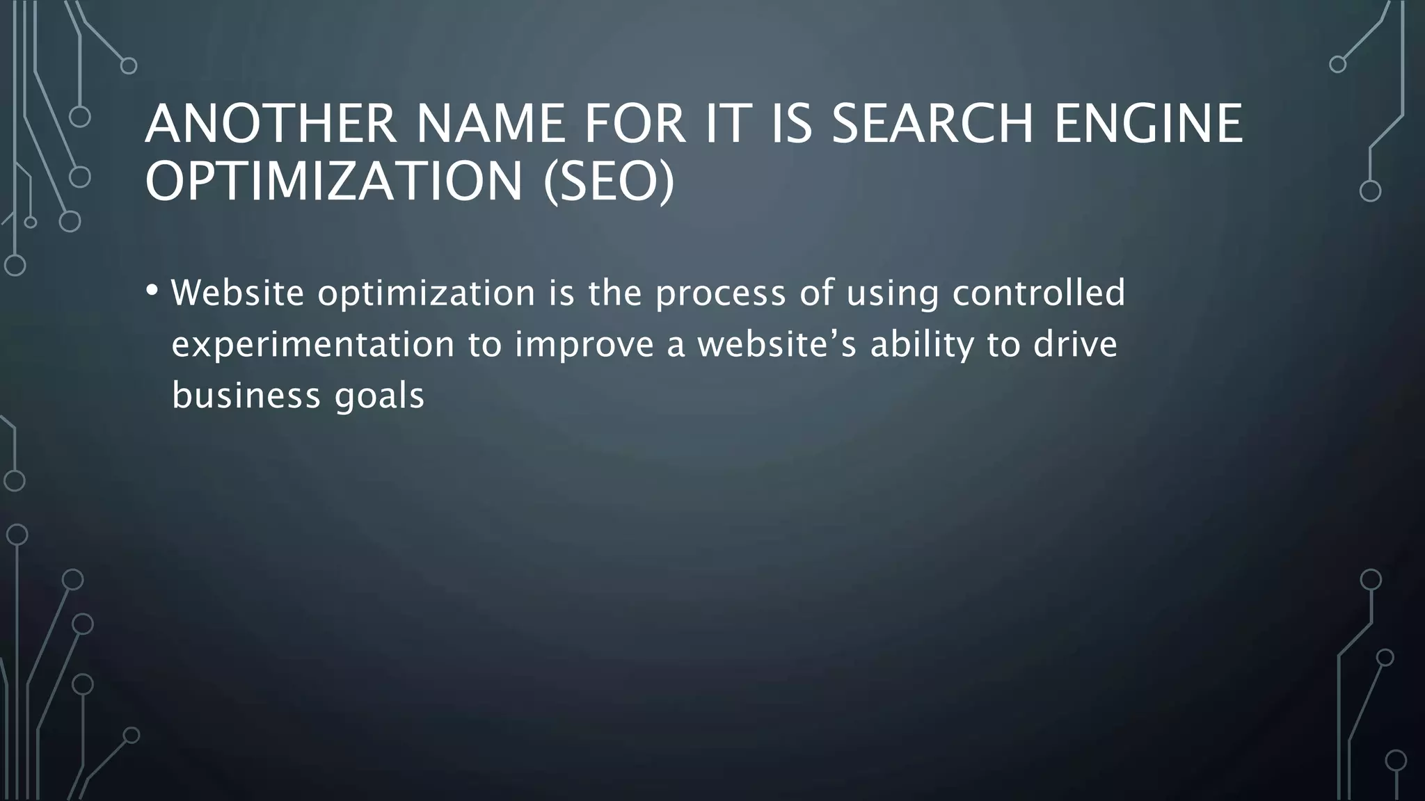 ANOTHER NAME FOR IT IS SEARCH ENGINE
OPTIMIZATION (SEO)
• Website optimization is the process of using controlled
experimentation to improve a website’s ability to drive
business goals
 