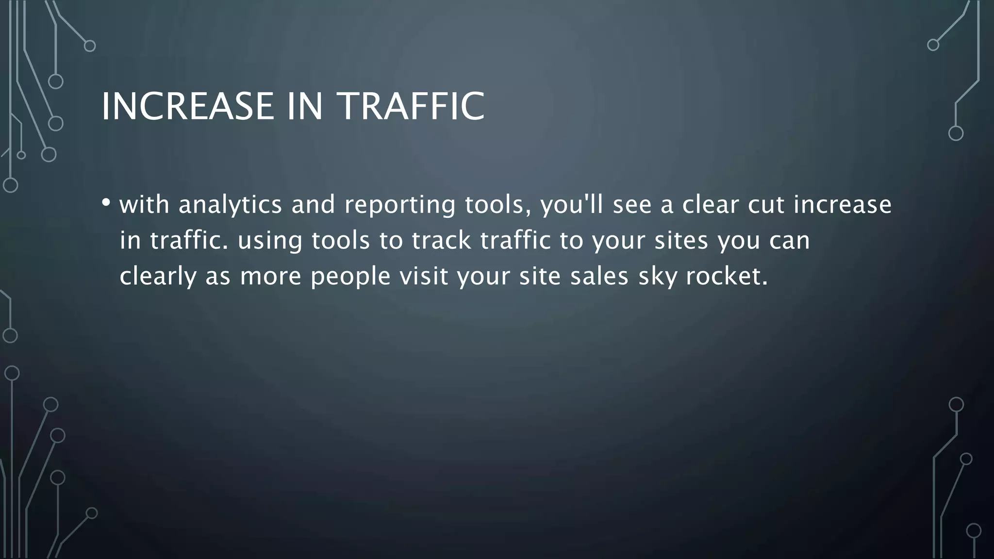 INCREASE IN TRAFFIC
• with analytics and reporting tools, you'll see a clear cut increase
in traffic. using tools to track traffic to your sites you can
clearly as more people visit your site sales sky rocket.
 