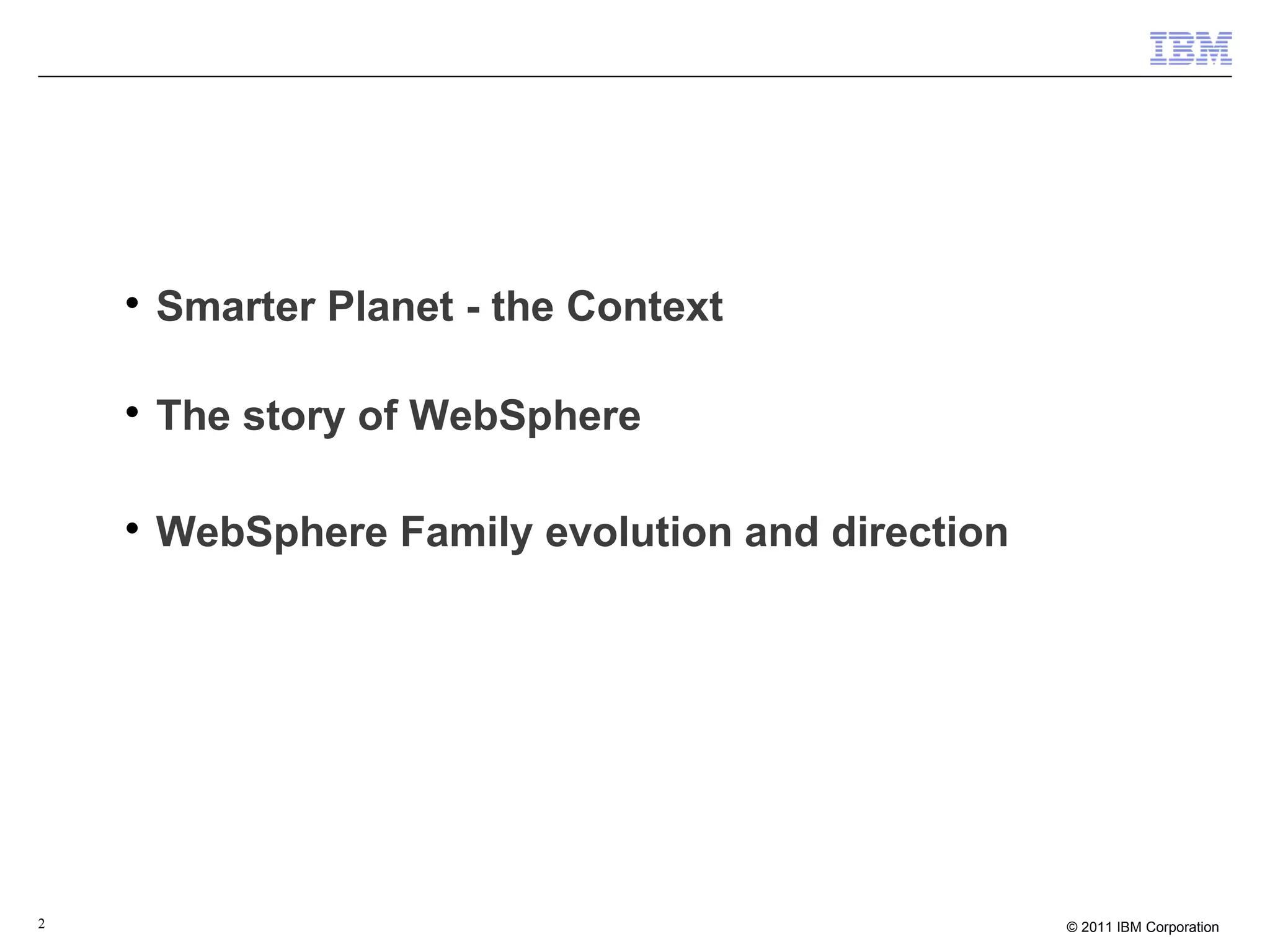
        Smarter Planet - the Context

    
        The story of WebSphere

    
        WebSphere Family evolution and direction




2                                                  © 2011 IBM Corporation
 