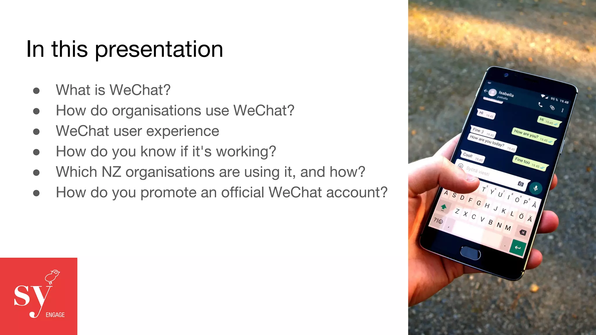 In this presentation
● What is WeChat?
● How do organisations use WeChat?
● WeChat user experience
● How do you know if it's working?
● Which NZ organisations are using it, and how?
● How do you promote an official WeChat account?
 