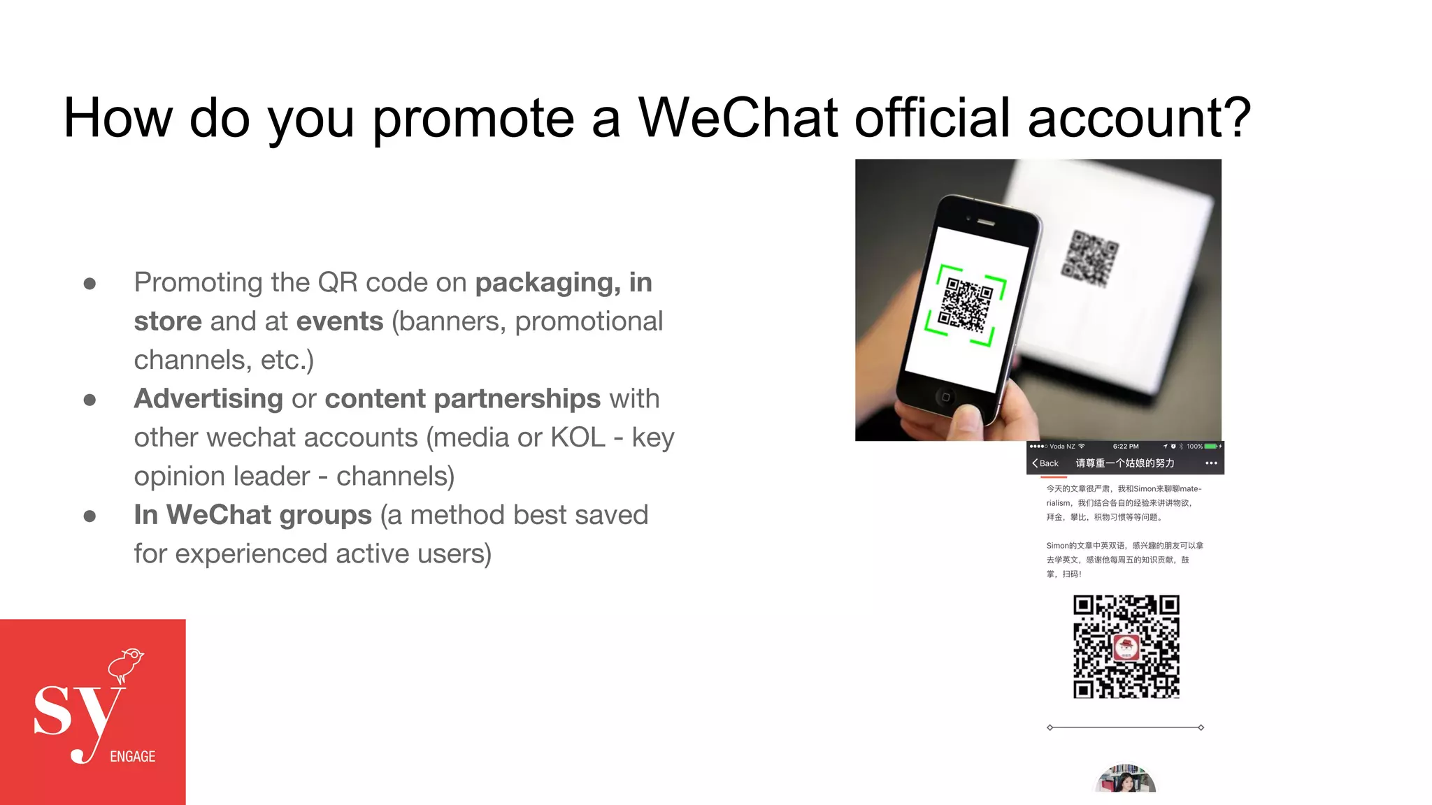 How do you promote a WeChat official account?
● Promoting the QR code on packaging, in
store and at events (banners, promotional
channels, etc.)
● Advertising or content partnerships with
other wechat accounts (media or KOL - key
opinion leader - channels)
● In WeChat groups (a method best saved
for experienced active users)
 