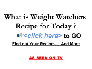 What is Weight Watchers
  Recipe for Today ?
       <click here> to GO
  Find out Your Recipes… And More


         AS SEEN ON TV
 