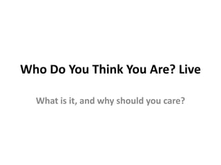 Who Do You Think You Are? Live What is it, and why should you care? 