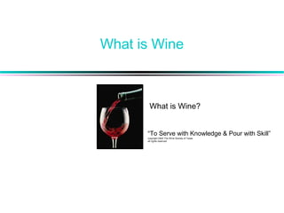 What is Wine
What is Wine?
“To Serve with Knowledge & Pour with Skill”
copyright 2002 The Wine Society of Texas
all rights reserved
 