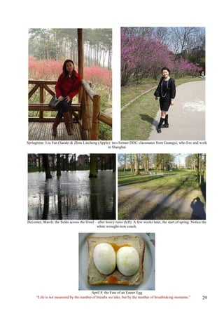 Springtime: Liu Fan (Sarah) & Zhou Lincheng (Apple): two former DDU classmates from Guangxi, who live and work in Shanghai 
Deventer, March: the fields across the IJssel – after heavy rains (left). A few weeks later, the start of spring. Notice the white wrought-iron couch. 
“Life is not measured by the number of breaths we take, but by the number of breathtaking moments.” 
April 8: the Fate of an Easter Egg  