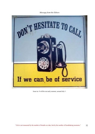 Message from the Editors 
Issue no. 8 will be out early summer, around July 1. 
“Life is not measured by the number of breaths we take, but by the number of breathtaking moments.” 