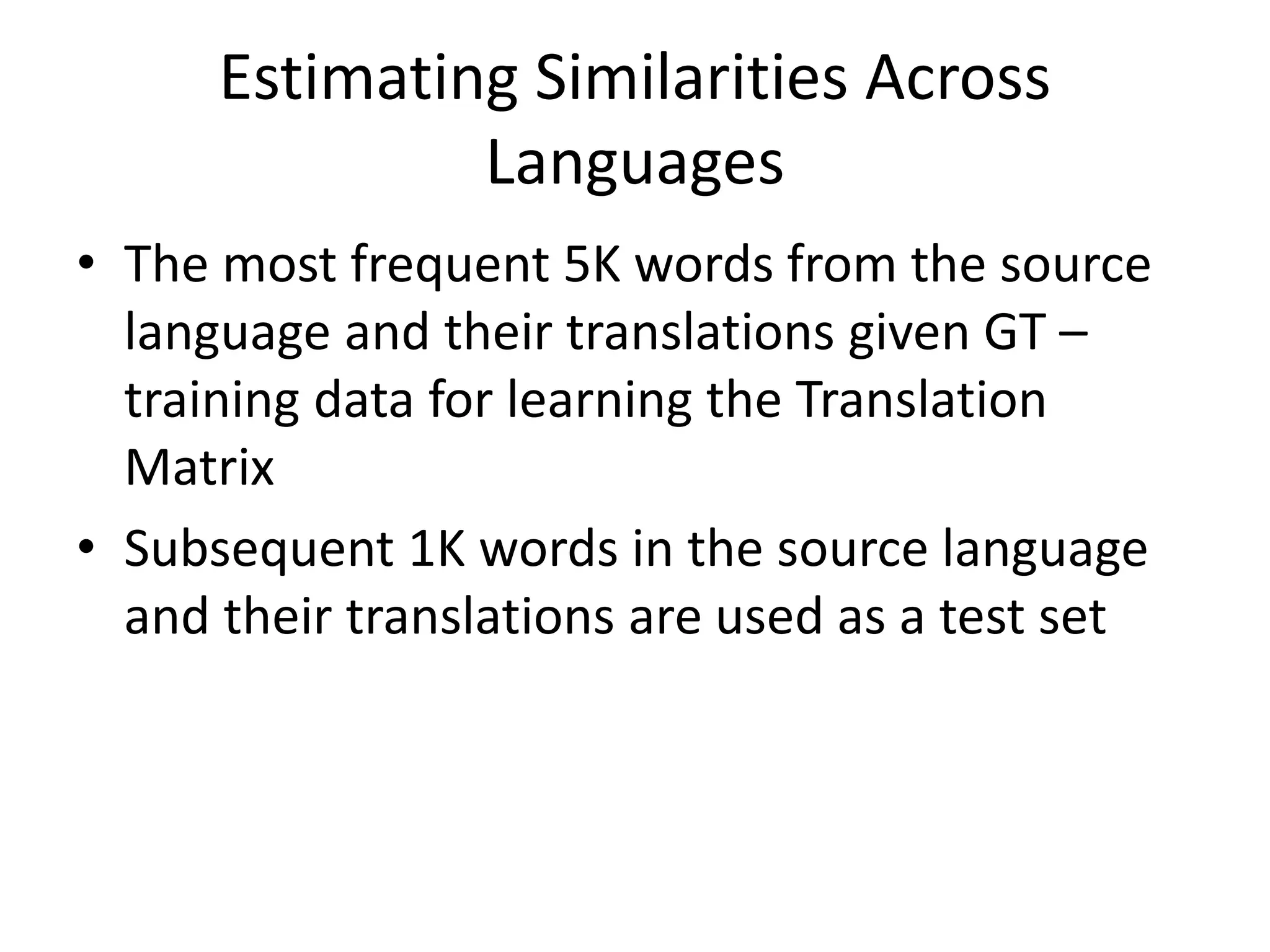 Estimating Similarities Across
Languages
• The most frequent 5K words from the source
language and their translations given GT –
training data for learning the Translation
Matrix
• Subsequent 1K words in the source language
and their translations are used as a test set
 