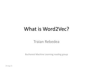 What is Word2Vec?
Traian Rebedea
Bucharest Machine Learning reading group
25-Aug-15
 