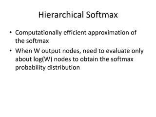 Hierarchical Softmax
• Computationally efficient approximation of
the softmax
• When W output nodes, need to evaluate only
about log(W) nodes to obtain the softmax
probability distribution
 