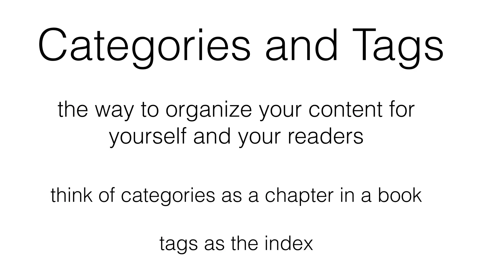 Categories and Tags
the way to organize your content for
yourself and your readers
think of categories as a chapter in a book
tags as the index
 
