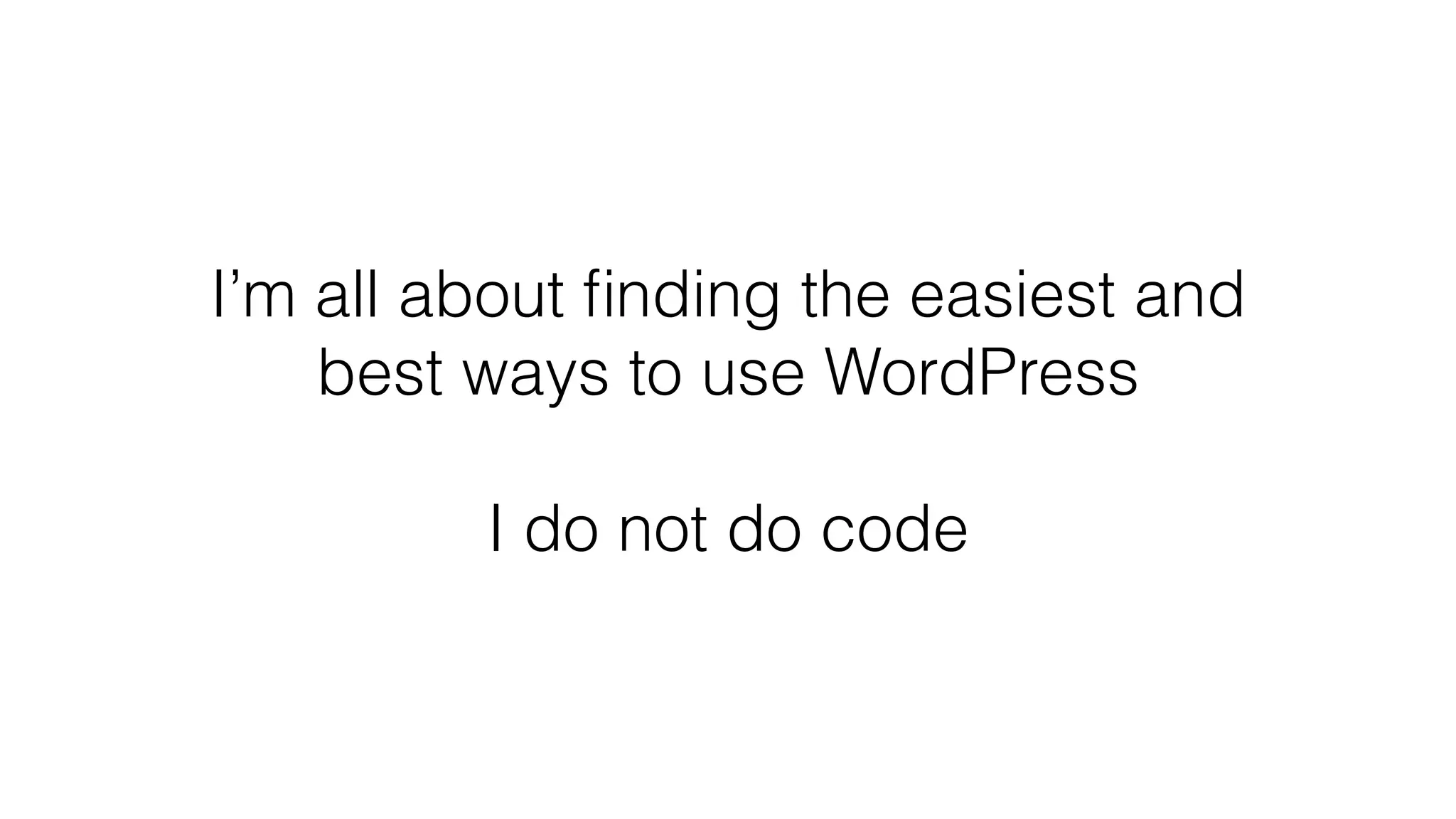 I’m all about ﬁnding the easiest and
best ways to use WordPress
I do not do code
 