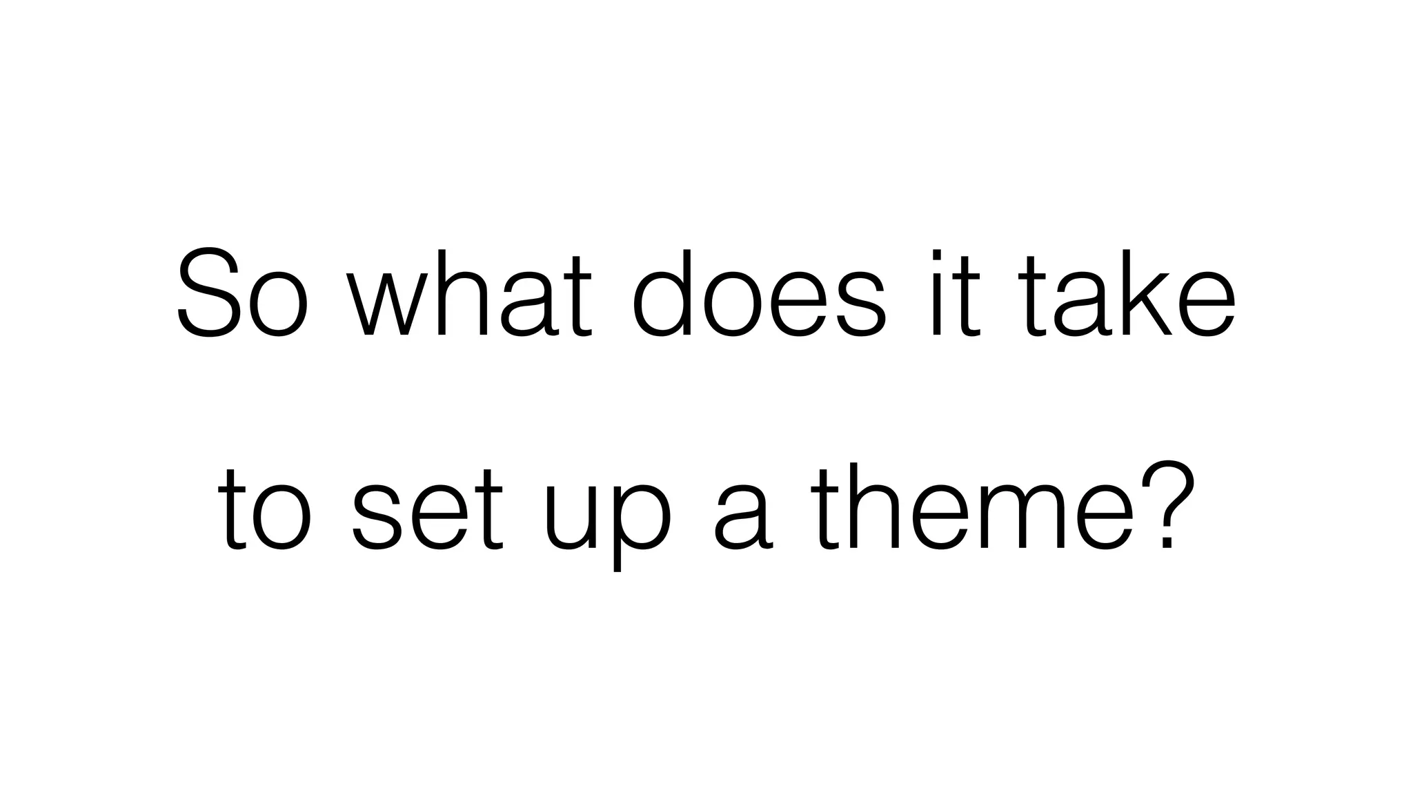 So what does it take
to set up a theme?
 