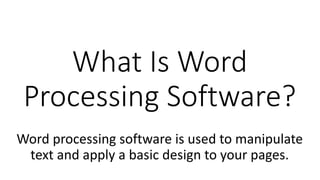 What Is Word
Processing Software?
Word processing software is used to manipulate
text and apply a basic design to your pages.
 