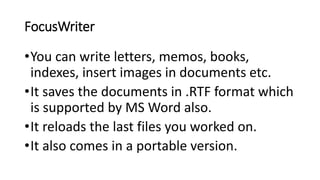 FocusWriter
•You can write letters, memos, books,
indexes, insert images in documents etc.
•It saves the documents in .RTF format which
is supported by MS Word also.
•It reloads the last files you worked on.
•It also comes in a portable version.
 
