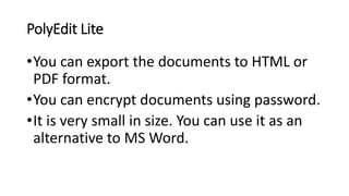 PolyEdit Lite
•You can export the documents to HTML or
PDF format.
•You can encrypt documents using password.
•It is very small in size. You can use it as an
alternative to MS Word.
 