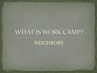 NEIGHBORSWHAT IS WORK CAMP?